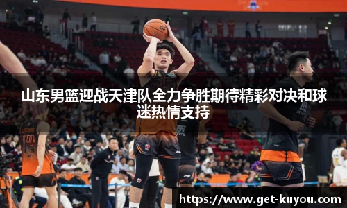 山东男篮迎战天津队全力争胜期待精彩对决和球迷热情支持
